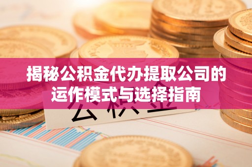 湘东揭秘公积金代办提取公司的运作模式与选择指南