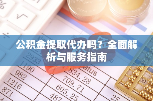 湘东公积金提取代办吗？全面解析与服务指南