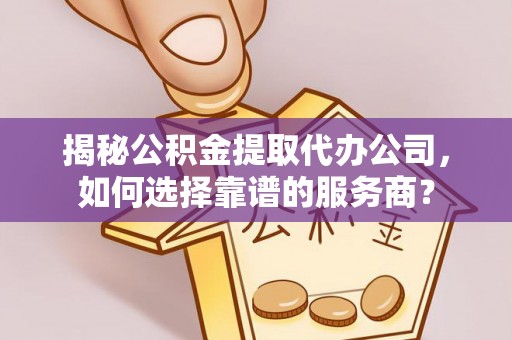 湘东揭秘公积金提取代办公司，如何选择靠谱的服务商？