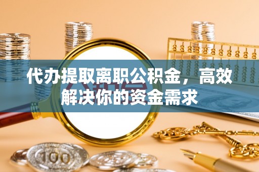 湘东代办提取离职公积金，高效解决你的资金需求