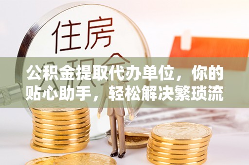 湘东公积金提取代办单位，你的贴心助手，轻松解决繁琐流程