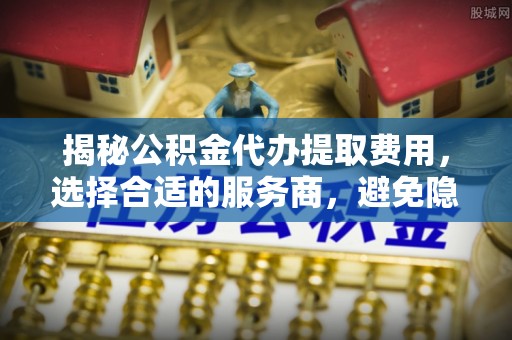 湘东揭秘公积金代办提取费用，选择合适的服务商，避免隐性收费