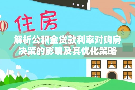 湘东解析公积金贷款利率对购房决策的影响及其优化策略