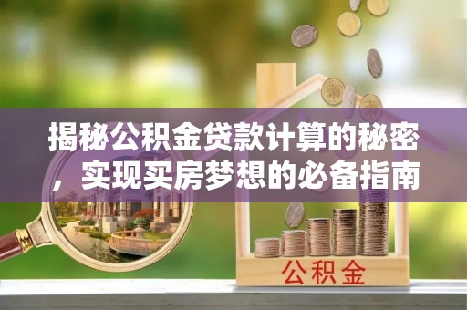 湘东揭秘公积金贷款计算的秘密，实现买房梦想的必备指南
