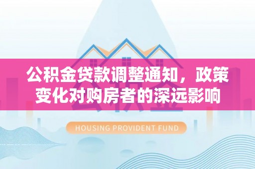 湘东公积金贷款调整通知，政策变化对购房者的深远影响