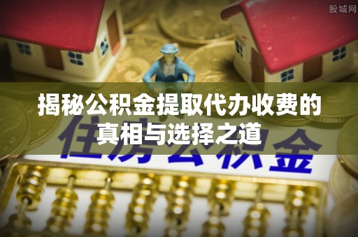湘东揭秘公积金提取代办收费的真相与选择之道