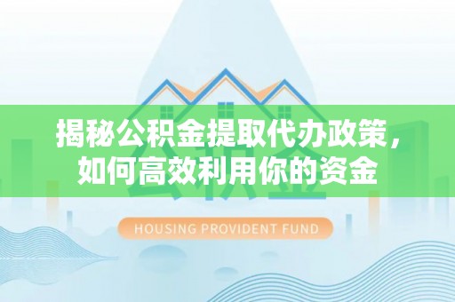湘东揭秘公积金提取代办政策，如何高效利用你的资金
