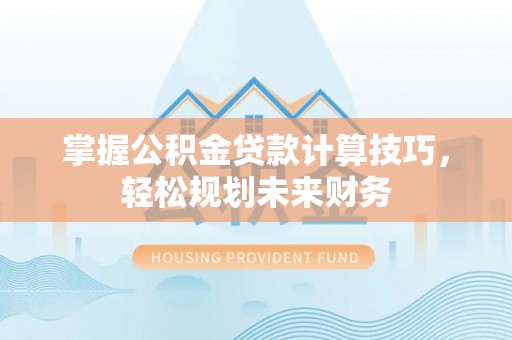 湘东掌握公积金贷款计算技巧，轻松规划未来财务