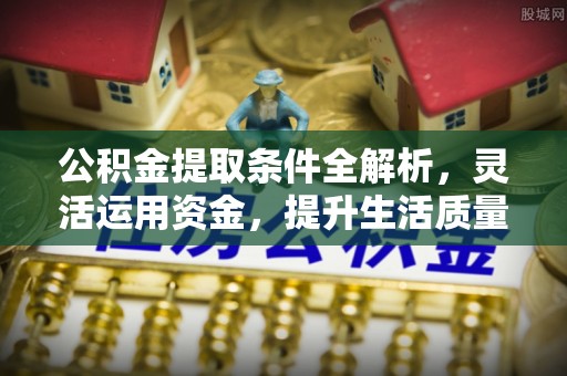 湘东公积金提取条件全解析，灵活运用资金，提升生活质量