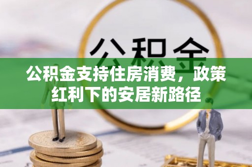 湘东公积金支持住房消费，政策红利下的安居新路径