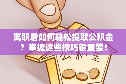湘东离职后如何轻松提取公积金？掌握这些技巧很重要！
