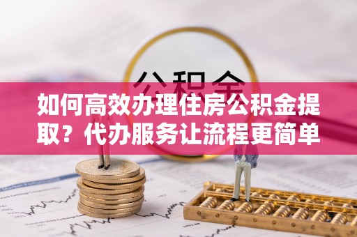 湘东如何高效办理住房公积金提取？代办服务让流程更简单