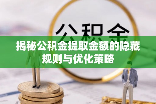 湘东揭秘公积金提取金额的隐藏规则与优化策略
