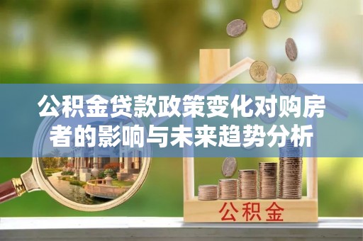 湘东公积金贷款政策变化对购房者的影响与未来趋势分析