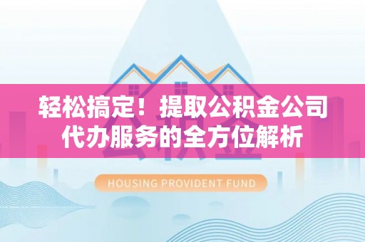 湘东轻松搞定！提取公积金公司代办服务的全方位解析
