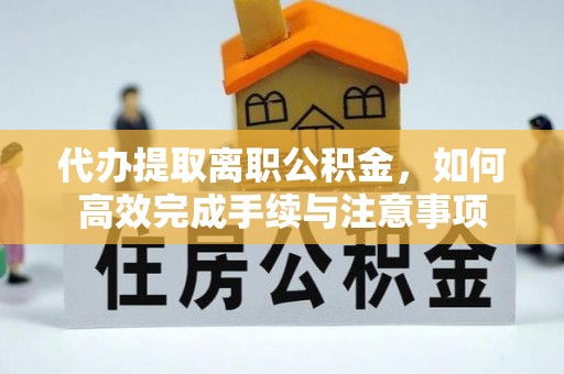 湘东代办提取离职公积金，如何高效完成手续与注意事项