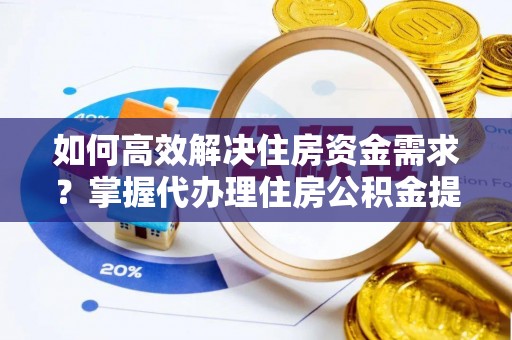 湘东如何高效解决住房资金需求？掌握代办理住房公积金提取技巧是关键