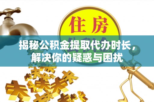 湘东揭秘公积金提取代办时长，解决你的疑惑与困扰