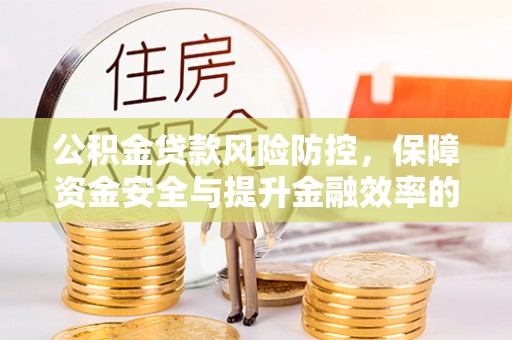 湘东公积金贷款风险防控，保障资金安全与提升金融效率的关键