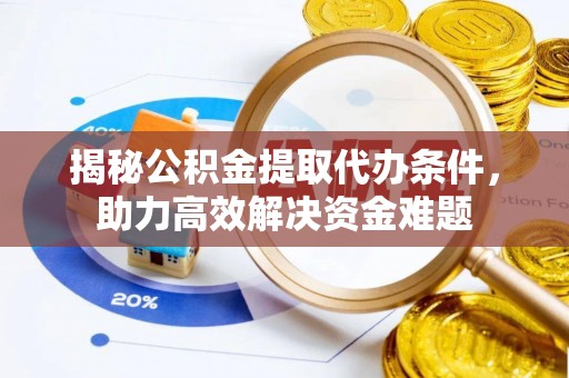 湘东揭秘公积金提取代办条件，助力高效解决资金难题