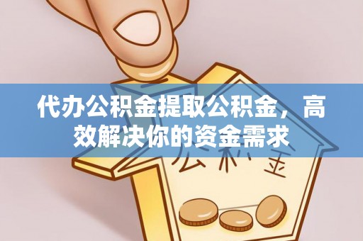 湘东代办公积金提取公积金，高效解决你的资金需求