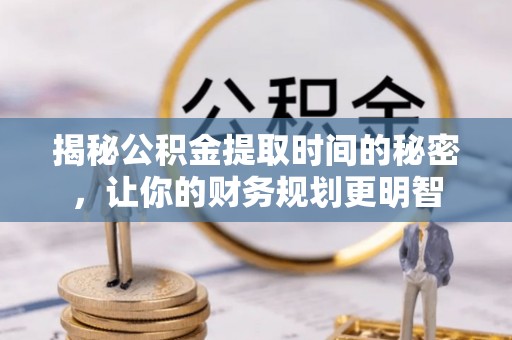 湘东揭秘公积金提取时间的秘密，让你的财务规划更明智