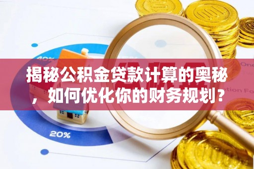 湘东揭秘公积金贷款计算的奥秘，如何优化你的财务规划？