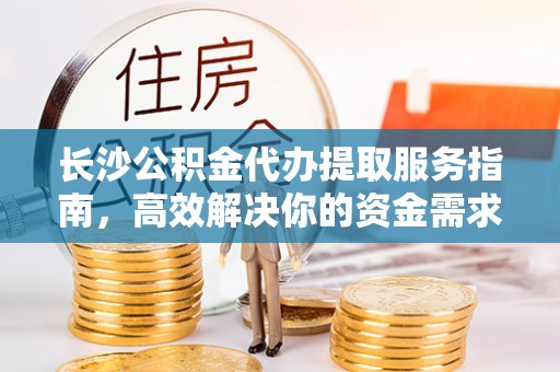 湘东长沙公积金代办提取服务指南，高效解决你的资金需求
