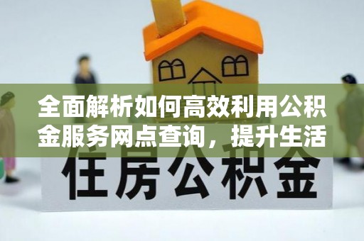 湘东全面解析如何高效利用公积金服务网点查询，提升生活便利性