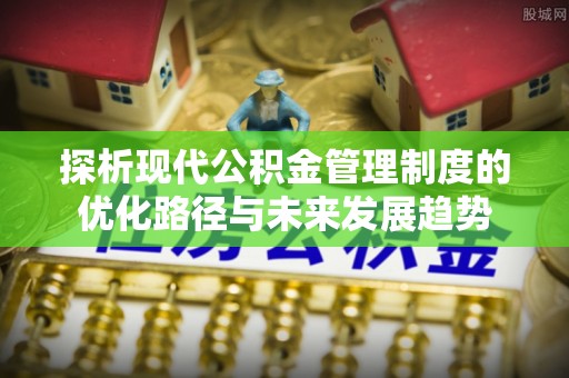 湘东探析现代公积金管理制度的优化路径与未来发展趋势