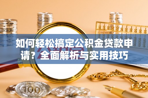 湘东如何轻松搞定公积金贷款申请？全面解析与实用技巧