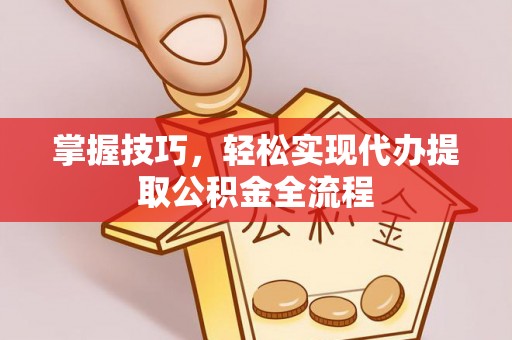 湘东掌握技巧，轻松实现代办提取公积金全流程