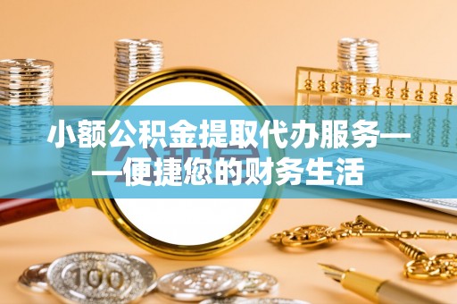湘东小额公积金提取代办服务——便捷您的财务生活