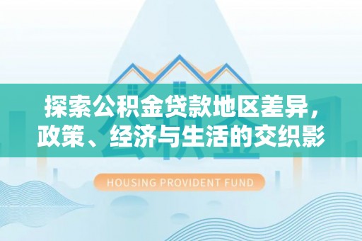 湘东探索公积金贷款地区差异，政策、经济与生活的交织影响