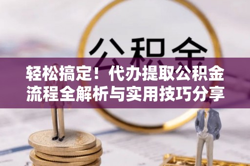湘东轻松搞定！代办提取公积金流程全解析与实用技巧分享