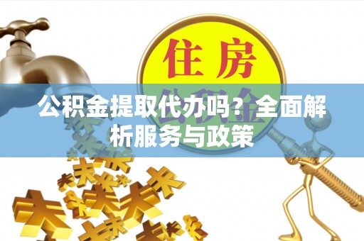 湘东公积金提取代办吗？全面解析服务与政策