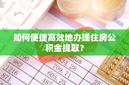 湘东如何便捷高效地办理住房公积金提取？
