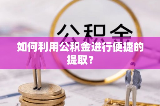 湘东如何利用公积金进行便捷的提取？