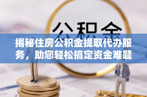 湘东揭秘住房公积金提取代办服务，助您轻松搞定资金难题