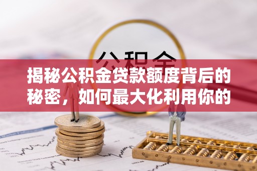 湘东揭秘公积金贷款额度背后的秘密，如何最大化利用你的福利？