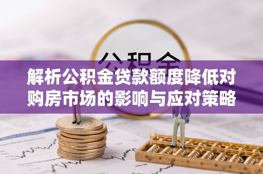 湘东解析公积金贷款额度降低对购房市场的影响与应对策略