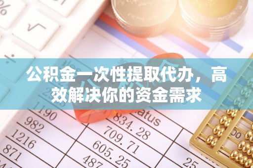 湘东公积金一次性提取代办，高效解决你的资金需求