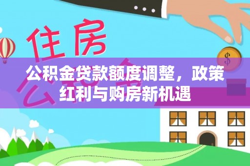 湘东公积金贷款额度调整，政策红利与购房新机遇