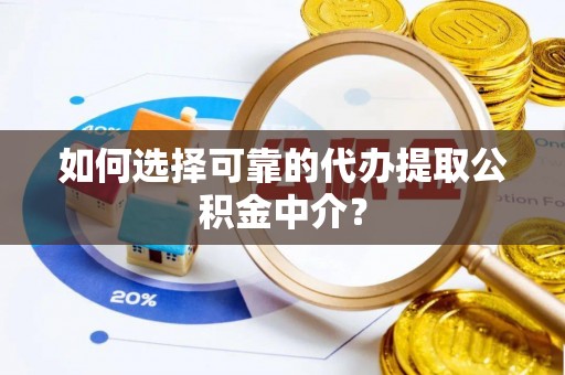 湘东如何选择可靠的代办提取公积金中介？