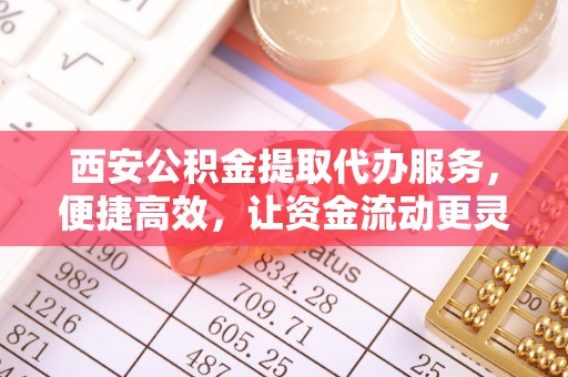 湘东西安公积金提取代办服务，便捷高效，让资金流动更灵活