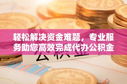 湘东轻松解决资金难题，专业服务助您高效完成代办公积金提取
