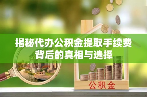 湘东揭秘代办公积金提取手续费背后的真相与选择