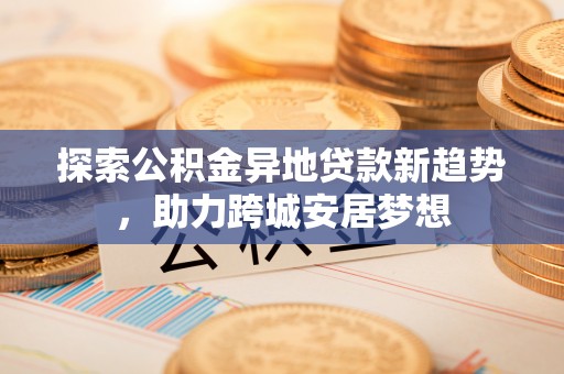 湘东探索公积金异地贷款新趋势，助力跨城安居梦想