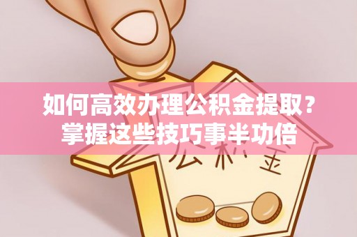湘东如何高效办理公积金提取？掌握这些技巧事半功倍
