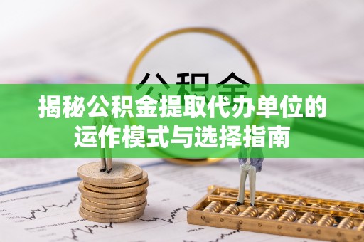 湘东揭秘公积金提取代办单位的运作模式与选择指南